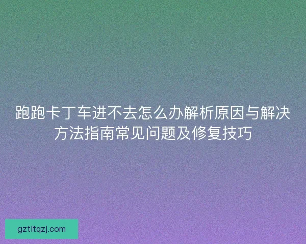 跑跑卡丁车进不去怎么办解析原因与解决方法指南常见问题及修复技巧