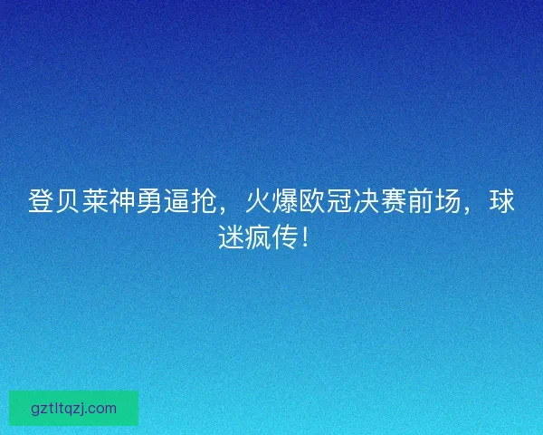 登贝莱神勇逼抢，火爆欧冠决赛前场，球迷疯传！