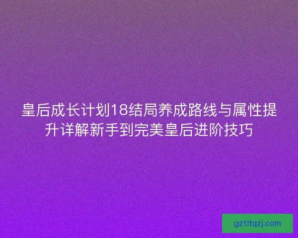 皇后成长计划18结局养成路线与属性提升详解新手到完美皇后进阶技巧